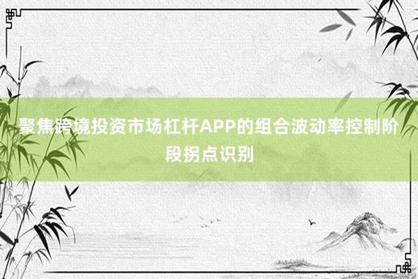 聚焦跨境投资市场杠杆APP的组合波动率控制阶段拐点识别