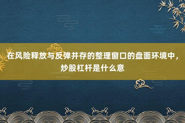 在风险释放与反弹并存的整理窗口的盘面环境中,炒股杠杆是什么意