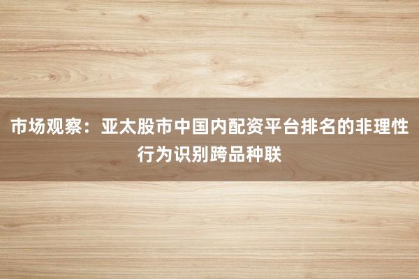 市场观察：亚太股市中国内配资平台排名的非理性行为识别跨品种联