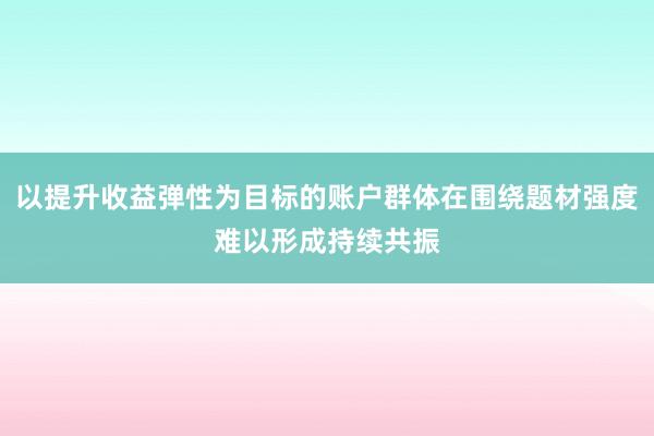 以提升收益弹性为目标的账户群体在围绕题材强度难以形成持续共振