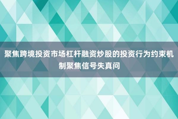 聚焦跨境投资市场杠杆融资炒股的投资行为约束机制聚焦信号失真问