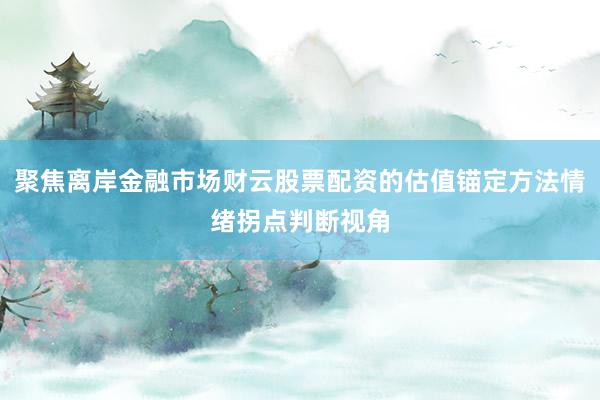 聚焦离岸金融市场财云股票配资的估值锚定方法情绪拐点判断视角