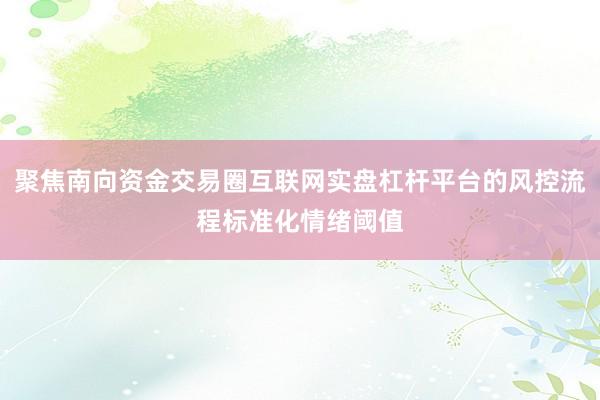 聚焦南向资金交易圈互联网实盘杠杆平台的风控流程标准化情绪阈值