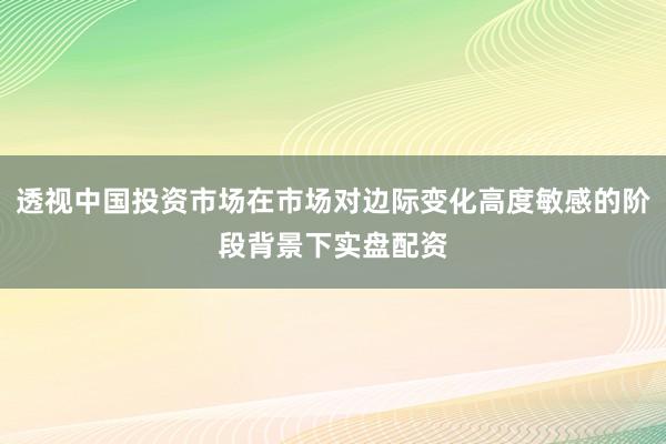 透视中国投资市场在市场对边际变化高度敏感的阶段背景下实盘配资