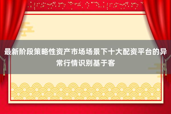 最新阶段策略性资产市场场景下十大配资平台的异常行情识别基于客