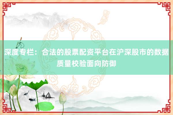 深度专栏：合法的股票配资平台在沪深股市的数据质量校验面向防御