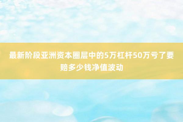 最新阶段亚洲资本圈层中的5万杠杆50万亏了要赔多少钱净值波动