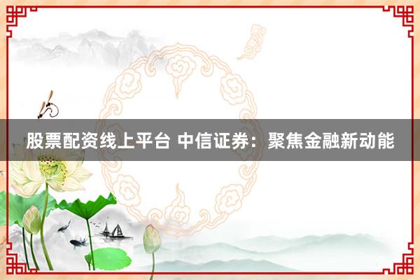 股票配资线上平台 中信证券:聚焦金融新动能