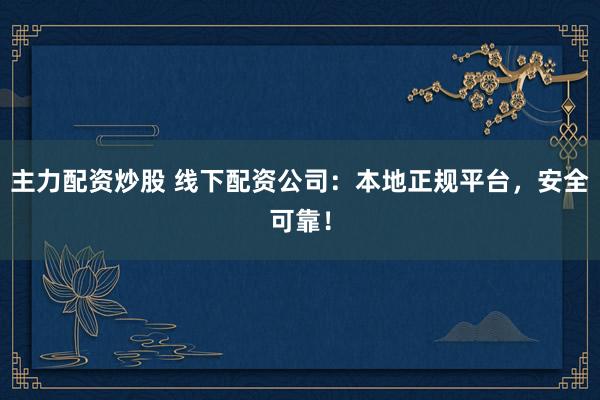 主力配资炒股 线下配资公司:本地正规平台,安全可靠!