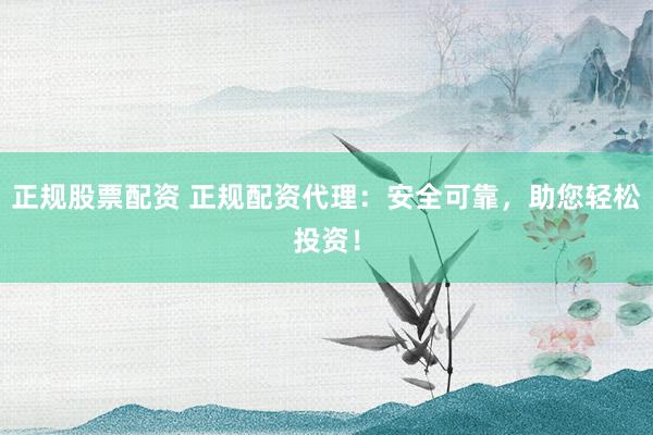 正规股票配资 正规配资代理:安全可靠,助您轻松投资!