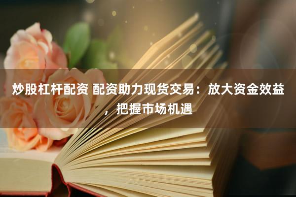 炒股杠杆配资 配资助力现货交易:放大资金效益,把握市场机遇