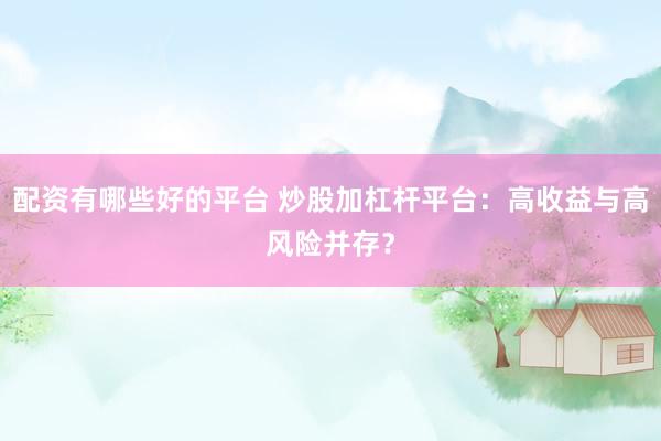 配资有哪些好的平台 炒股加杠杆平台:高收益与高风险并存?