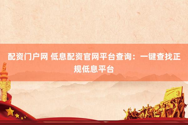 配资门户网 低息配资官网平台查询:一键查找正规低息平台