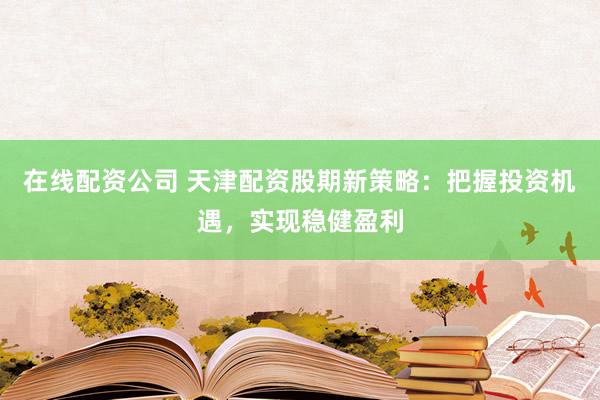 在线配资公司 天津配资股期新策略:把握投资机遇,实现稳健盈利