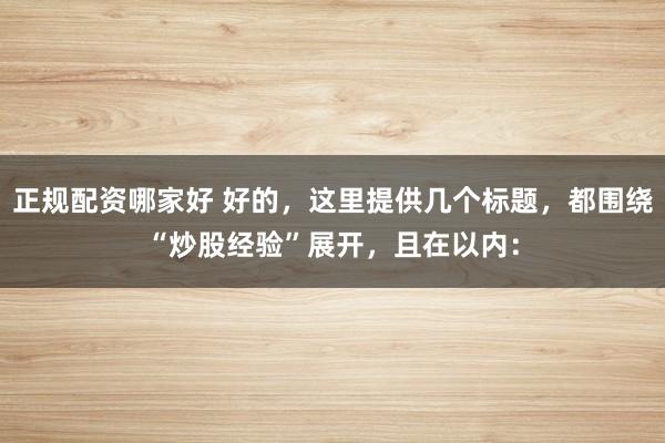 正规配资哪家好 好的，这里提供几个标题，都围绕“炒股经验”展开，<a href=