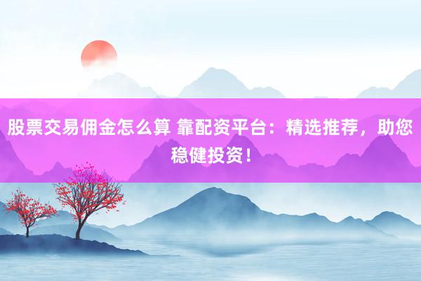 股票交易佣金怎么算 靠配资平台:精选推荐,助您稳健投资!