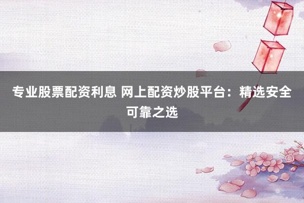 专业股票配资利息 网上配资炒股平台:精选安全可靠之选