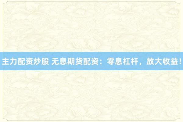 主力配资炒股 无息期货配资:零息杠杆,放大收益!