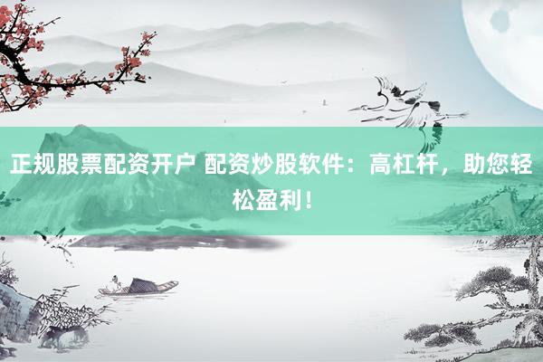 正规股票配资开户 配资炒股软件:高杠杆,助您轻松盈利!