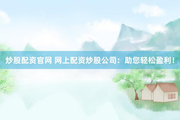 炒股配资官网 网上配资炒股公司:助您轻松盈利!