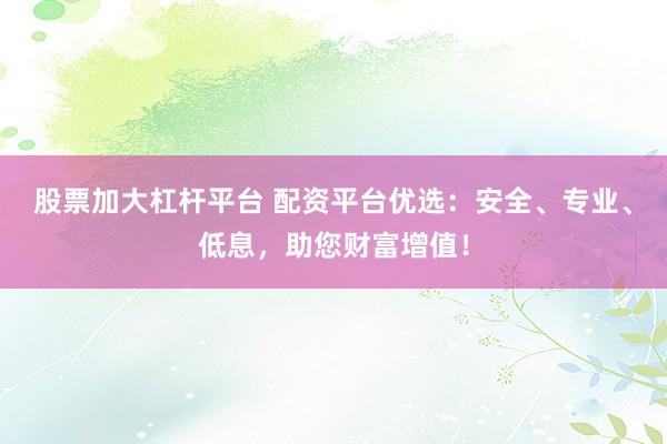股票加大杠杆平台 配资平台优选:安全、专业、低息,助您财富增值!