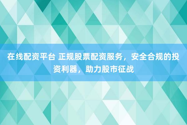 在线配资平台 正规股票配资服务,安全合规的投资利器,助力股市征战