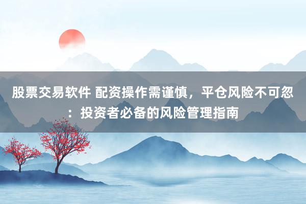 股票交易软件 配资操作需谨慎,平仓风险不可忽:投资者必备的风险管理指南