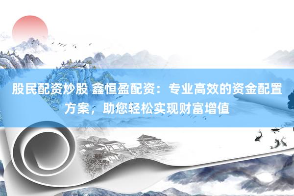 股民配资炒股 鑫恒盈配资:专业高效的资金配置方案,助您轻松实现财富增值