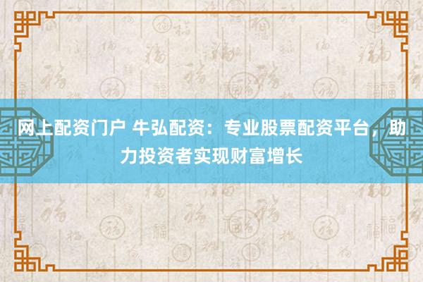 网上配资门户 牛弘配资:专业股票配资平台,助力投资者实现财富增长