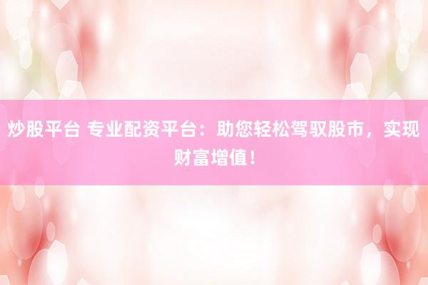 炒股平台 专业配资平台:助您轻松驾驭股市,实现财富增值!