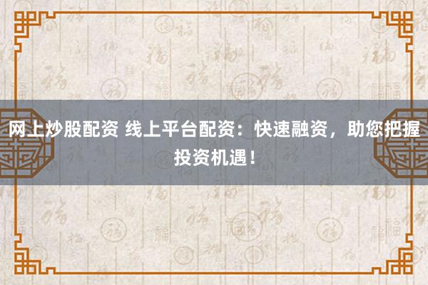 网上炒股配资 线上平台配资:快速融资,助您把握投资机遇!