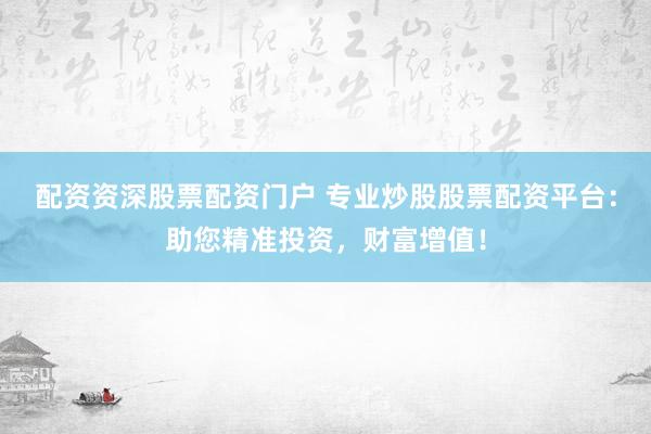 配资资深股票配资门户 专业炒股股票配资平台:助您精准投资,财富增值!