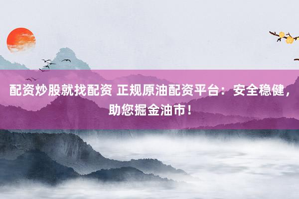 配资炒股就找配资 正规原油配资平台:安全稳健,助您掘金油市!
