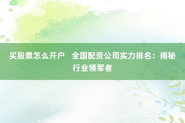 买股票怎么开户   全国配资公司实力排名：揭秘行业领军者