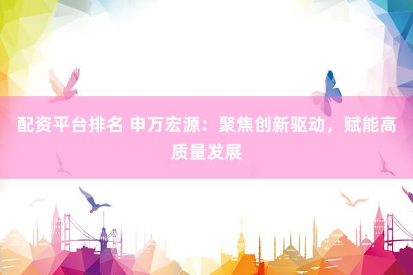 配资平台排名 申万宏源：聚焦创新驱动，赋能高质量发展