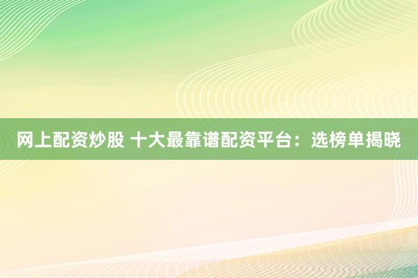 网上配资炒股 十大最靠谱配资平台：选榜单揭晓