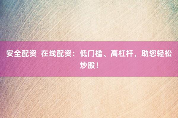 安全配资  在线配资：低门槛、高杠杆，助您轻松炒股！