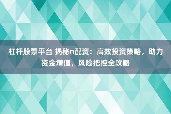 杠杆股票平台 揭秘n配资：高效投资策略，助力资金增值，风险把控全攻略