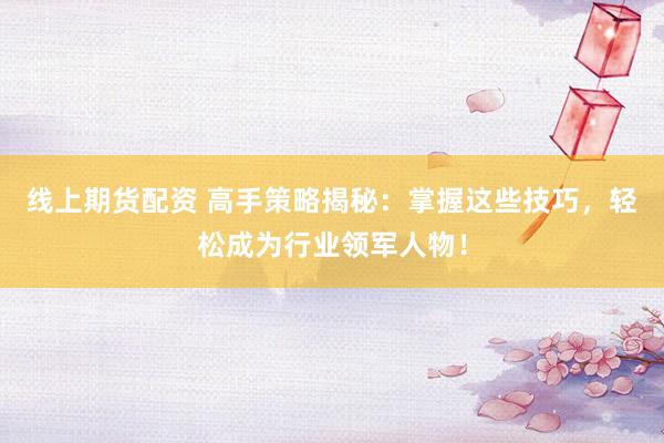 线上期货配资 高手策略揭秘：掌握这些技巧，轻松成为行业领军人物！