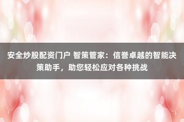 安全炒股配资门户 智策管家：信誉卓越的智能决策助手，助您轻松应对各种挑战