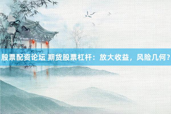 股票配资论坛 期货股票杠杆：放大收益，风险几何？