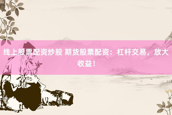 线上股票配资炒股 期货股票配资:杠杆交易,放大收益!