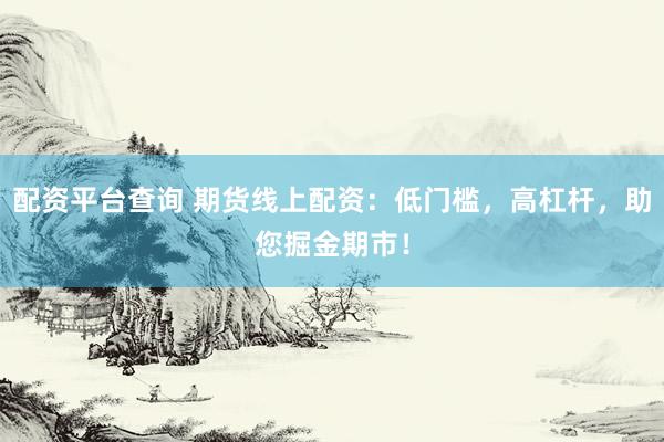 配资平台查询 期货线上配资：低门槛，高杠杆，助您掘金期市！