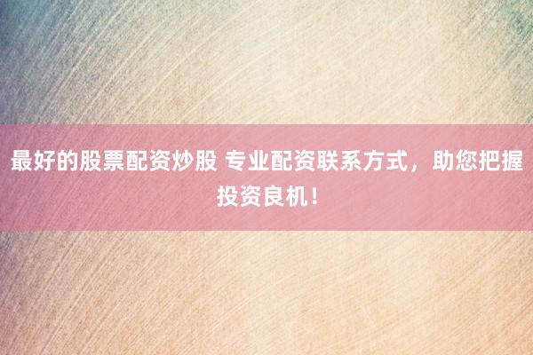 最好的股票配资炒股 专业配资联系方式，助您把握投资良机！