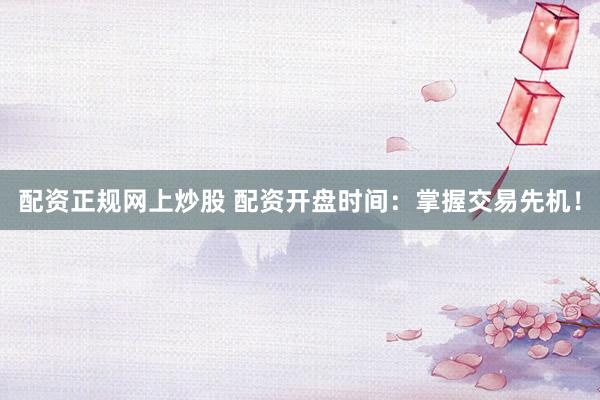 配资正规网上炒股 配资开盘时间：掌握交易先机！