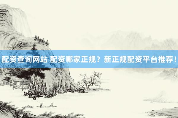 配资查询网站 配资哪家正规？新正规配资平台推荐！