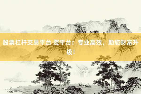 股票杠杆交易平台 资平台：专业高效，助您财富升级！