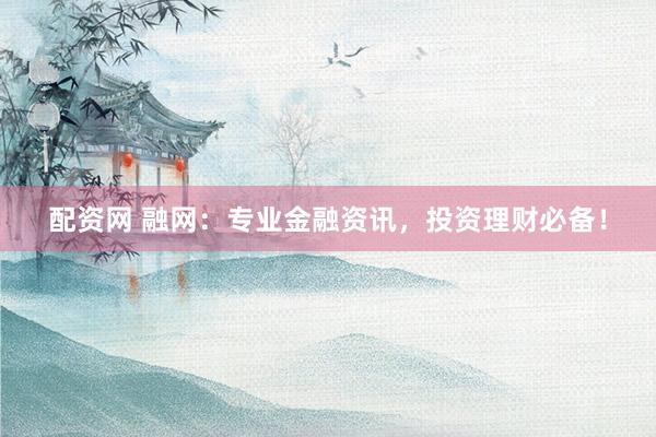 配资网 融网：专业金融资讯，投资理财必备！