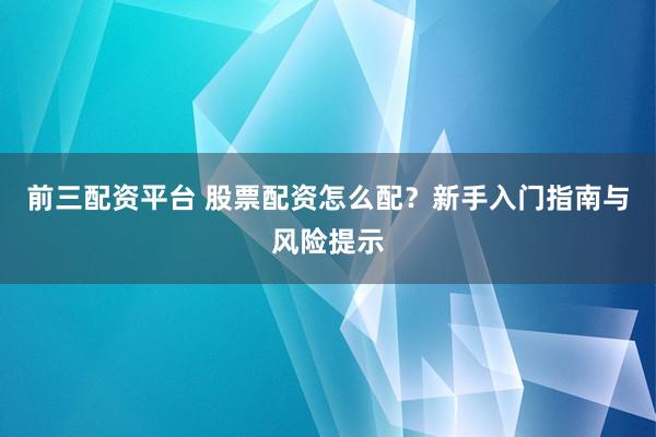 前三配资平台 股票配资怎么配？新手入门指南与风险提示