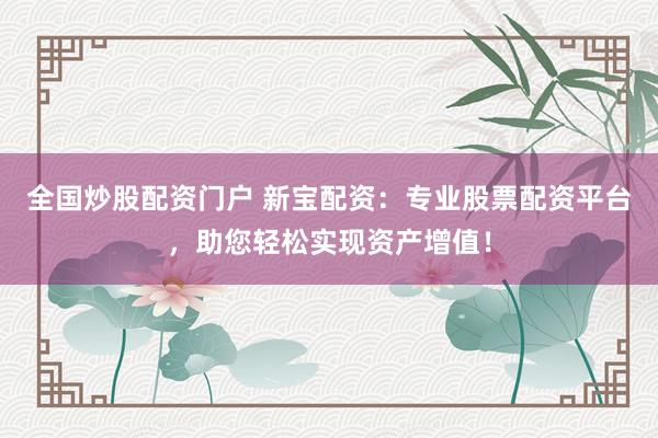 全国炒股配资门户 新宝配资:专业股票配资平台,助您轻松实现资产增值!